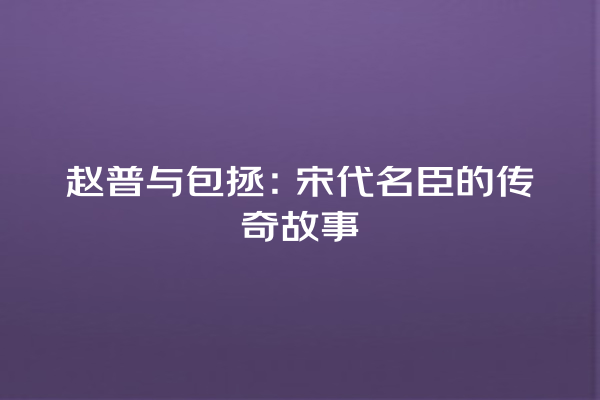 赵普与包拯：宋代名臣的传奇故事