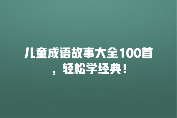 儿童成语故事大全100首，轻松学经典！