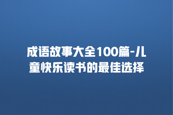 成语故事大全100篇-儿童快乐读书的最佳选择