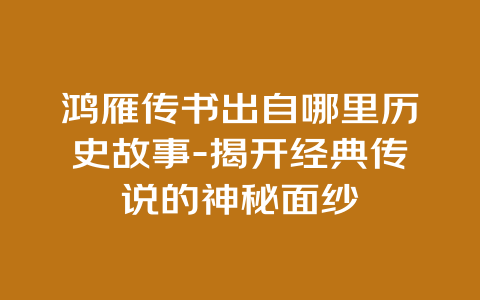 鸿雁传书出自哪里历史故事-揭开经典传说的神秘面纱