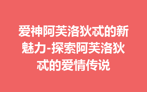 爱神阿芙洛狄忒的新魅力-探索阿芙洛狄忒的爱情传说