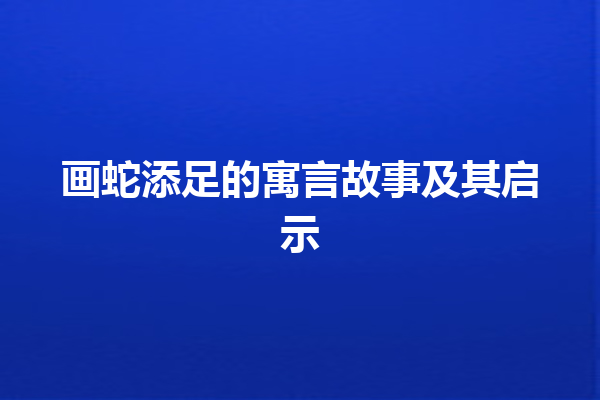 画蛇添足的寓言故事及其启示