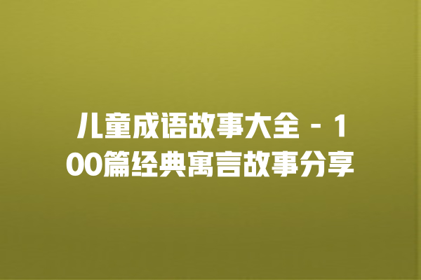 儿童成语故事大全 – 100篇经典寓言故事分享