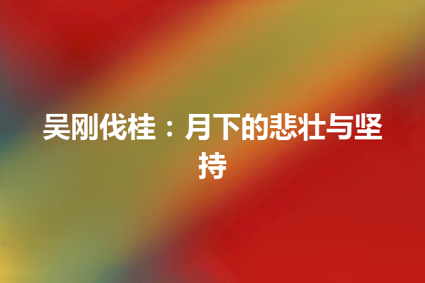 吴刚伐桂：月下的悲壮与坚持