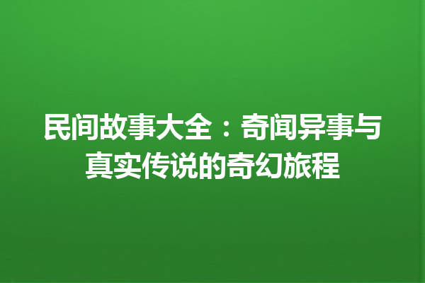 民间故事大全：奇闻异事与真实传说的奇幻旅程