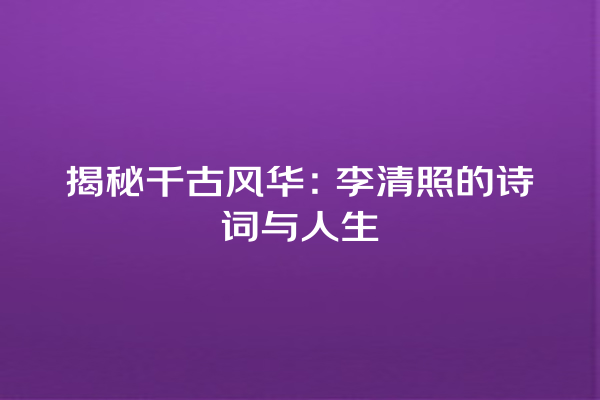 揭秘千古风华：李清照的诗词与人生