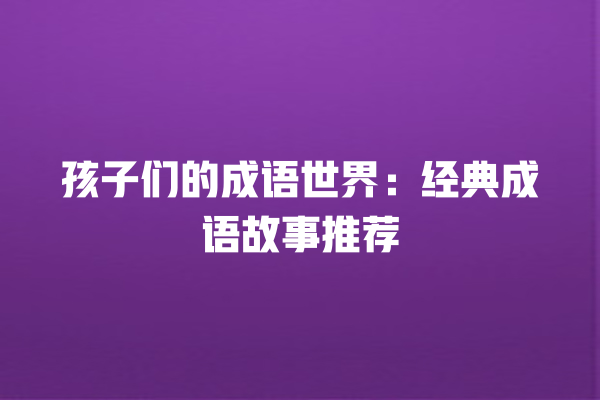 孩子们的成语世界：经典成语故事推荐