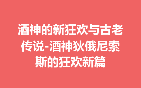 酒神的新狂欢与古老传说-酒神狄俄尼索斯的狂欢新篇