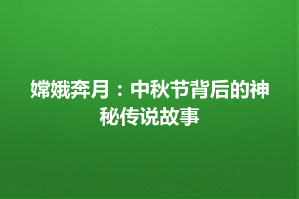 嫦娥奔月：中秋节背后的神秘传说故事