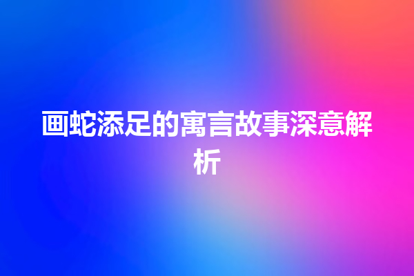 画蛇添足的寓言故事深意解析