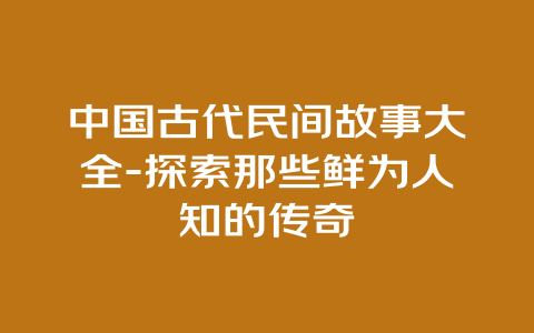 中国古代民间故事大全-探索那些鲜为人知的传奇