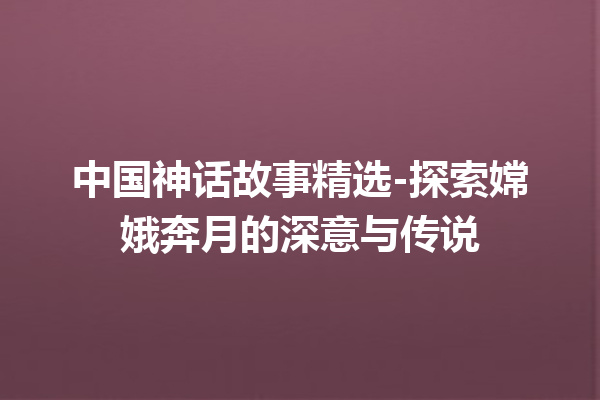 中国神话故事精选-探索嫦娥奔月的深意与传说