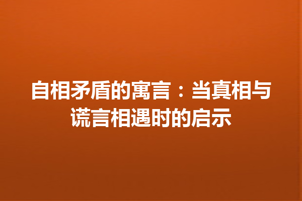 自相矛盾的寓言：当真相与谎言相遇时的启示