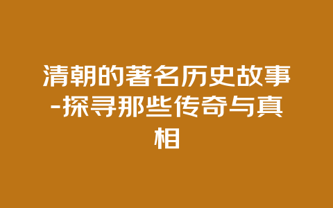 清朝的著名历史故事-探寻那些传奇与真相