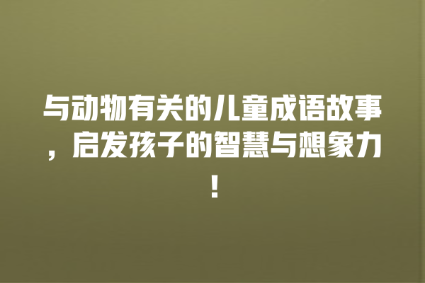 与动物有关的儿童成语故事，启发孩子的智慧与想象力！