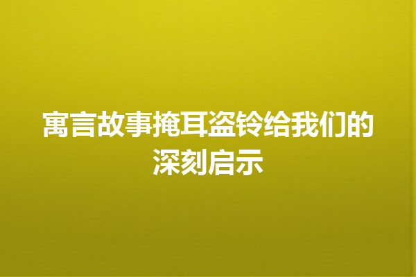 寓言故事掩耳盗铃给我们的深刻启示