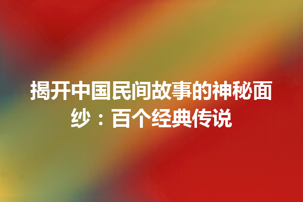 揭开中国民间故事的神秘面纱：百个经典传说