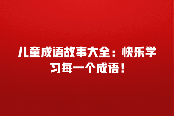 儿童成语故事大全：快乐学习每一个成语！