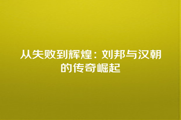 从失败到辉煌：刘邦与汉朝的传奇崛起