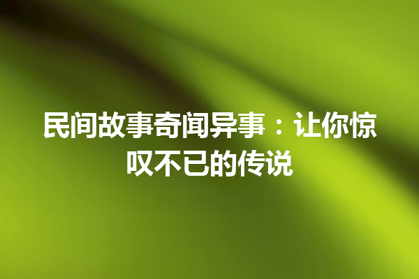 民间故事奇闻异事：让你惊叹不已的传说