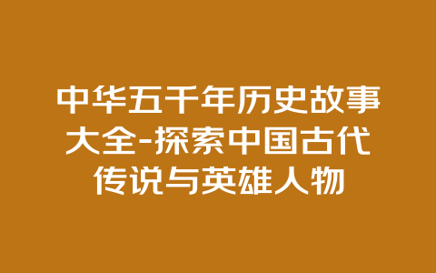 中华五千年历史故事大全-探索中国古代传说与英雄人物