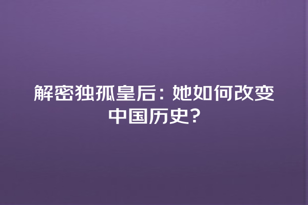 解密独孤皇后：她如何改变中国历史？