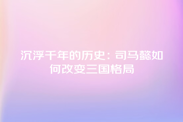 沉浮千年的历史：司马懿如何改变三国格局