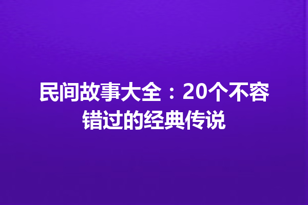 民间故事大全：20个不容错过的经典传说