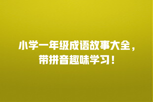 小学一年级成语故事大全，带拼音趣味学习！