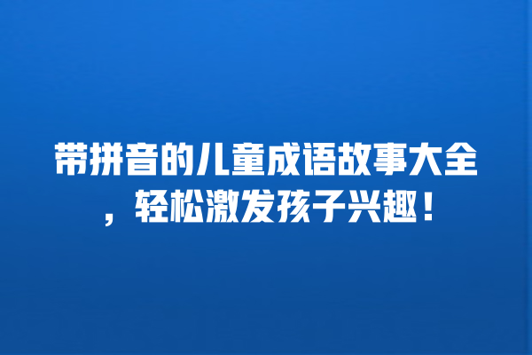 带拼音的儿童成语故事大全，轻松激发孩子兴趣！