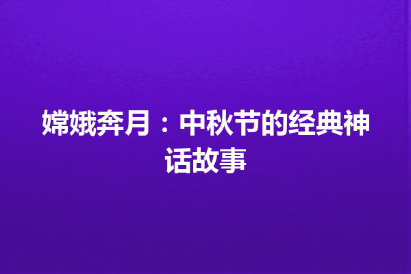 嫦娥奔月：中秋节的经典神话故事