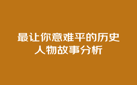 最让你意难平的历史人物故事分析