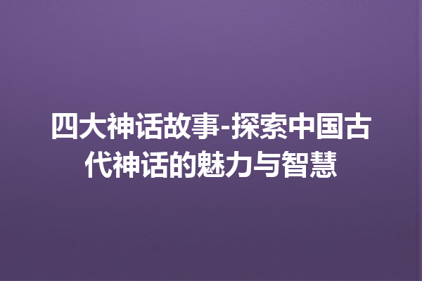 四大神话故事-探索中国古代神话的魅力与智慧