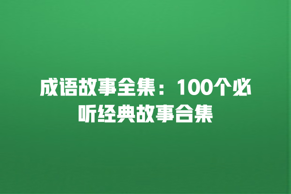 成语故事全集：100个必听经典故事合集