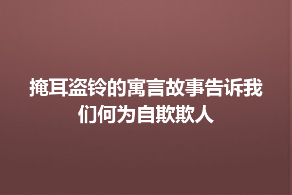 掩耳盗铃的寓言故事告诉我们何为自欺欺人