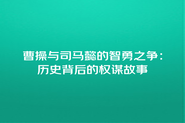 曹操与司马懿的智勇之争：历史背后的权谋故事