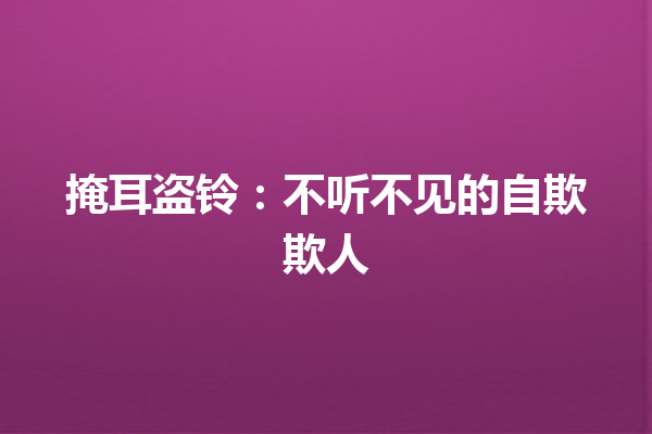 掩耳盗铃：不听不见的自欺欺人