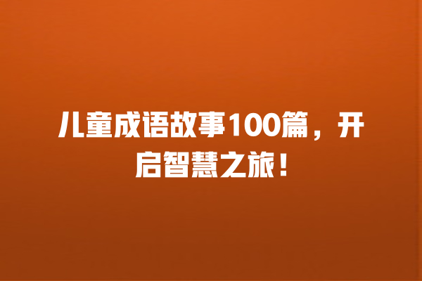 儿童成语故事100篇，开启智慧之旅！