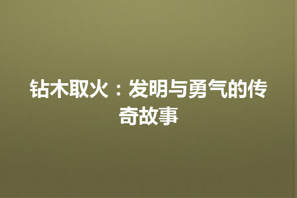 钻木取火：发明与勇气的传奇故事