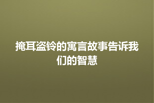 掩耳盗铃的寓言故事告诉我们的智慧