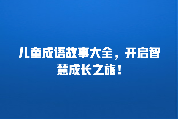 儿童成语故事大全，开启智慧成长之旅！