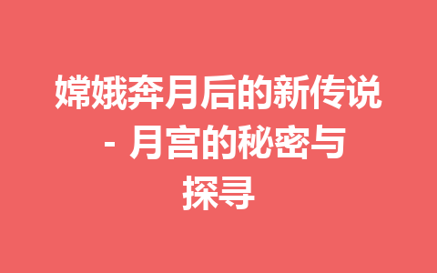 嫦娥奔月后的新传说 – 月宫的秘密与探寻