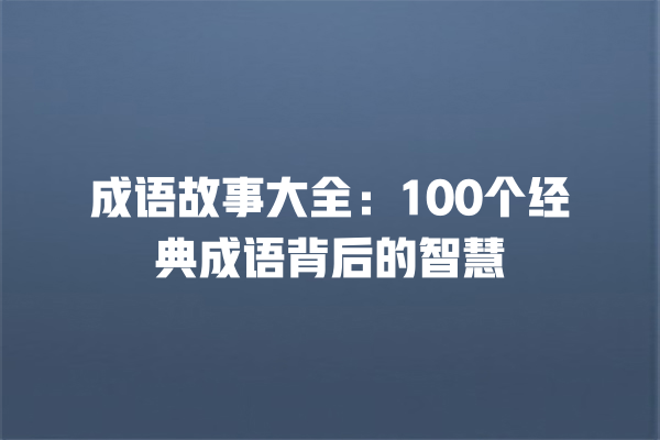 成语故事大全：100个经典成语背后的智慧