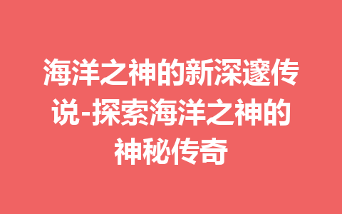 海洋之神的新深邃传说-探索海洋之神的神秘传奇