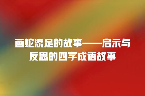 画蛇添足的故事——启示与反思的四字成语故事