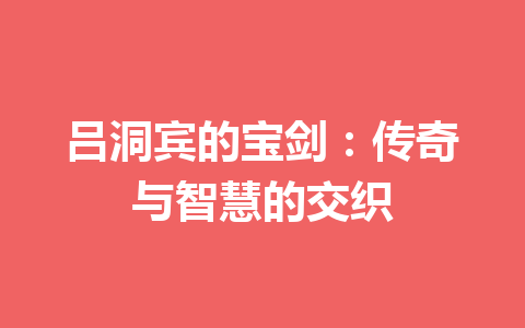 吕洞宾的宝剑：传奇与智慧的交织