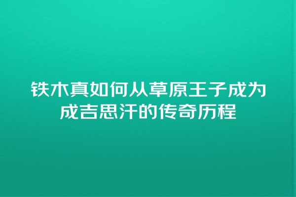 铁木真如何从草原王子成为成吉思汗的传奇历程