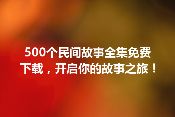 500个民间故事全集免费下载，开启你的故事之旅！