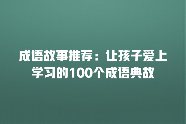 成语故事推荐：让孩子爱上学习的100个成语典故