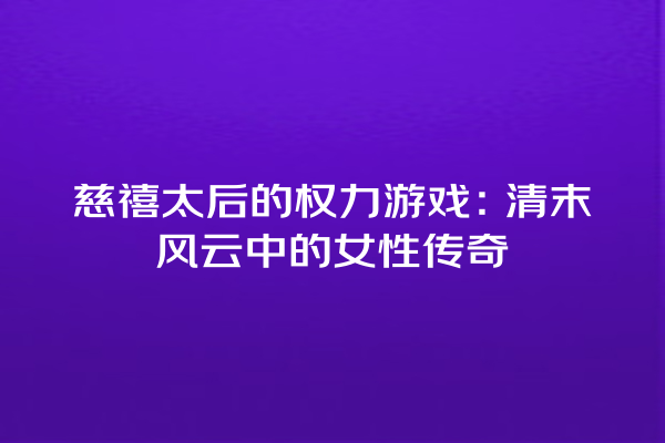 慈禧太后的权力游戏：清末风云中的女性传奇